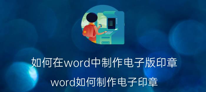 如何在word中制作电子版印章 word如何制作电子印章？